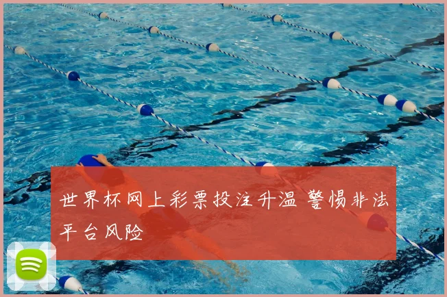 世界杯网上彩票投注升温 警惕非法平台风险