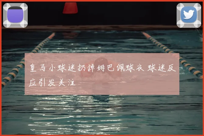 皇马小球迷扔掉姆巴佩球衣 球迷反应引发关注