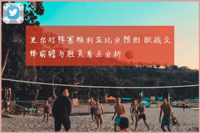 里尔对阵塞维利亚比分预测 欧战交锋前瞻与胜负看点分析
