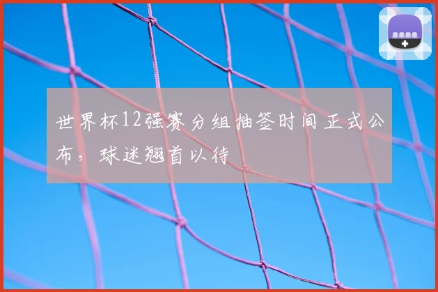 世界杯12强赛分组抽签时间正式公布,球迷翘首以待