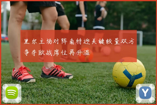 里尔主场对阵南特迎关键较量双方争夺欧战席位再升温
