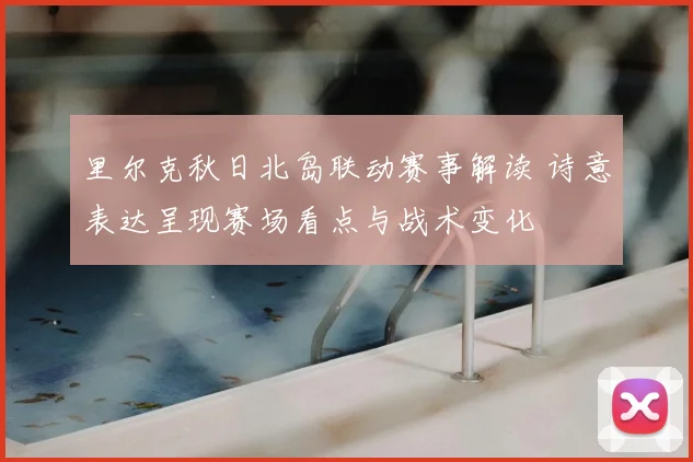 里尔克秋日北岛联动赛事解读 诗意表达呈现赛场看点与战术变化