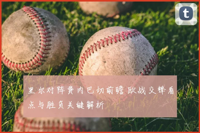 里尔对阵费内巴切前瞻 欧战交锋看点与胜负关键解析