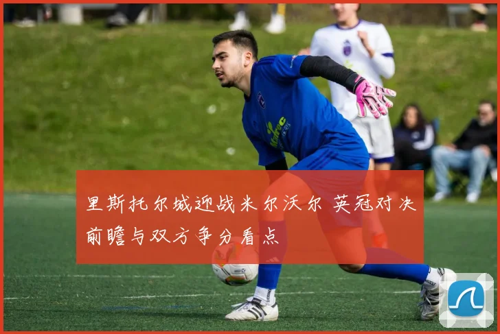 里斯托尔城迎战米尔沃尔 英冠对决前瞻与双方争分看点