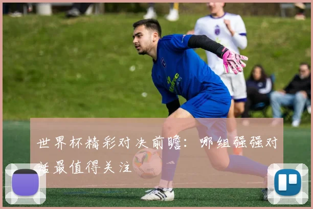 世界杯精彩对决前瞻:哪组强强对话最值得关注