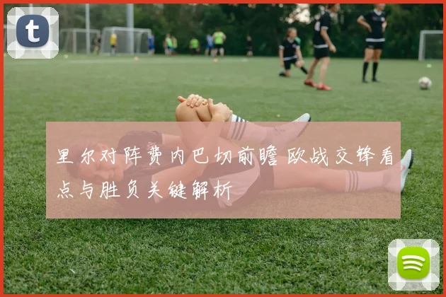 里尔对阵费内巴切前瞻 欧战交锋看点与胜负关键解析