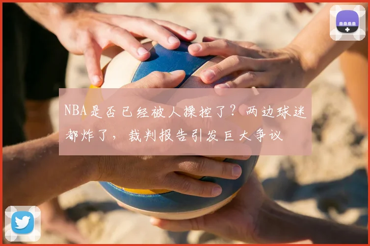 NBA是否已经被人操控了?两边球迷都炸了,裁判报告引发巨大争议