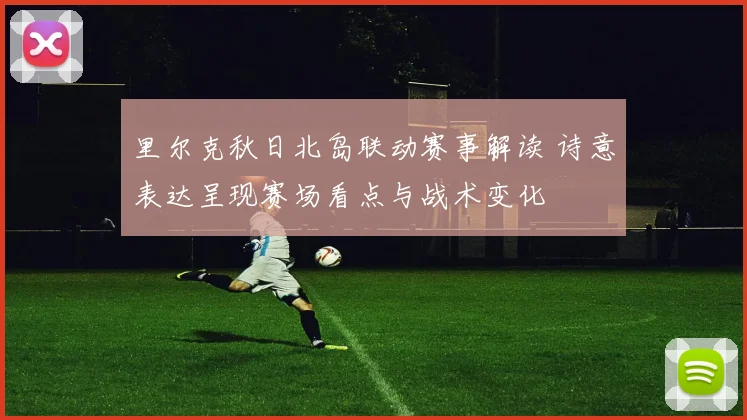 里尔克秋日北岛联动赛事解读 诗意表达呈现赛场看点与战术变化