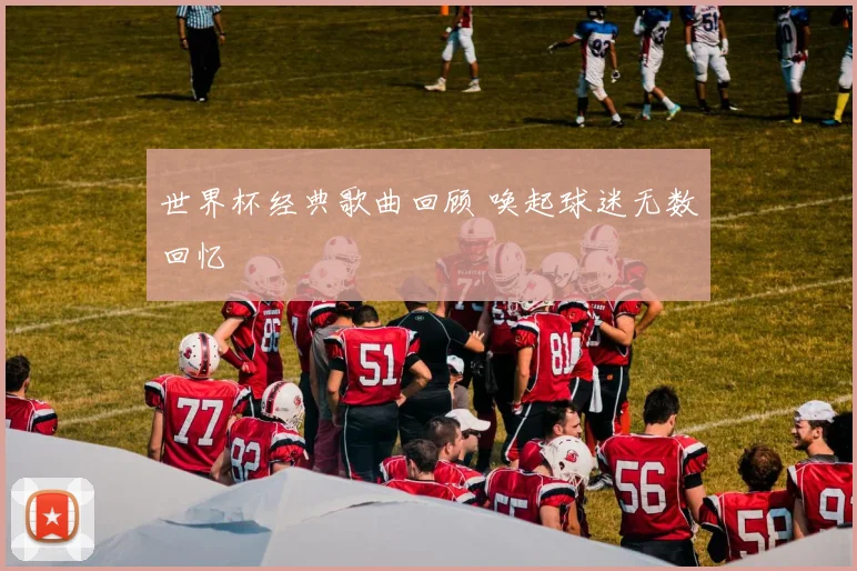 世界杯经典歌曲回顾 唤起球迷无数回忆