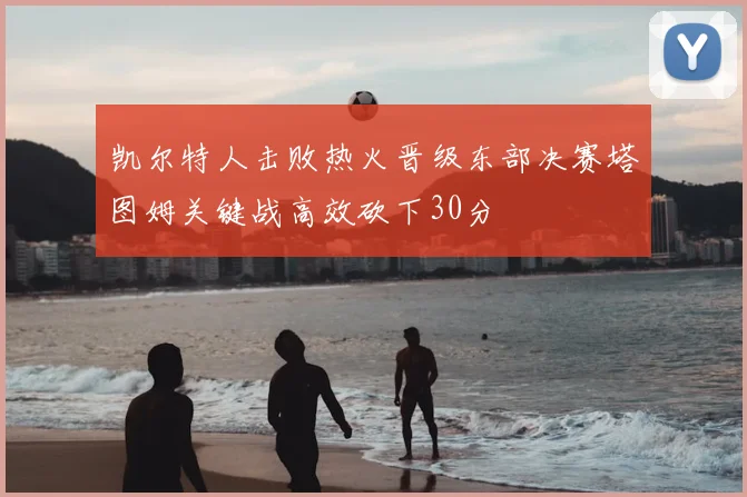 凯尔特人击败热火晋级东部决赛塔图姆关键战高效砍下30分