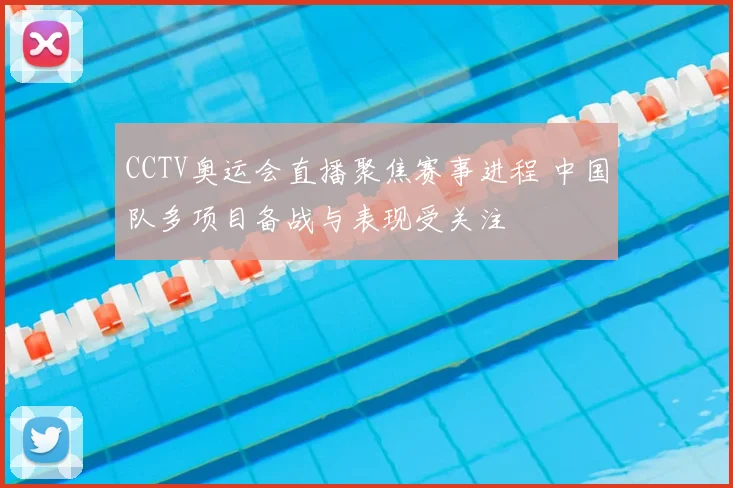 CCTV奥运会直播聚焦赛事进程 中国队多项目备战与表现受关注