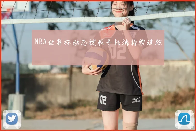 NBA世界杯动态搜狐手机端持续追踪