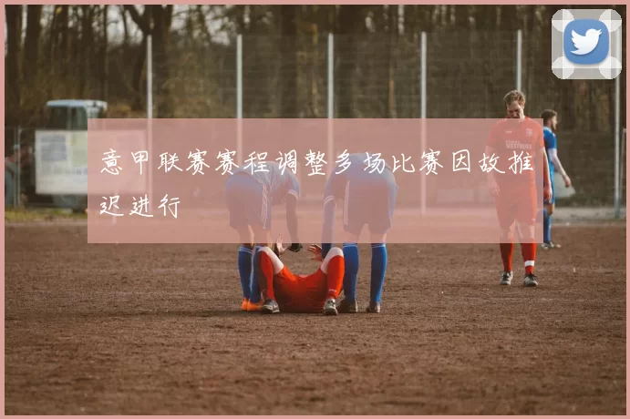 意甲联赛赛程调整多场比赛因故推迟进行