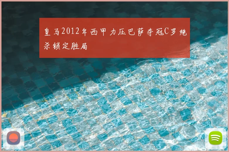 皇马2012年西甲力压巴萨夺冠C罗绝杀锁定胜局