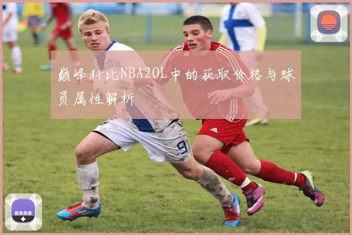 巅峰科比NBA2OL中的获取价格与球员属性解析