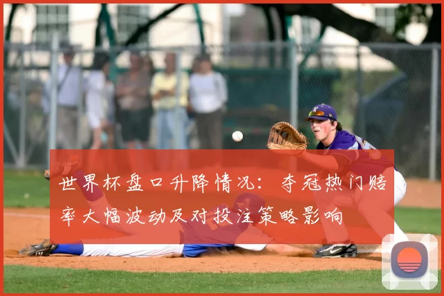 世界杯盘口升降情况:夺冠热门赔率大幅波动及对投注策略影响