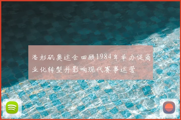 洛杉矶奥运会回顾1984年举办促商业化转型并影响现代赛事运营