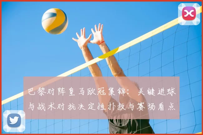 巴黎对阵皇马欧冠集锦:关键进球与战术对抗决定性扑救与赛场看点