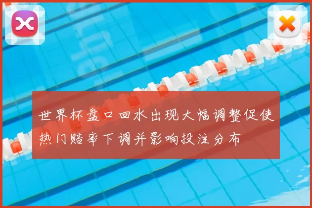 世界杯盘口回水出现大幅调整促使热门赔率下调并影响投注分布