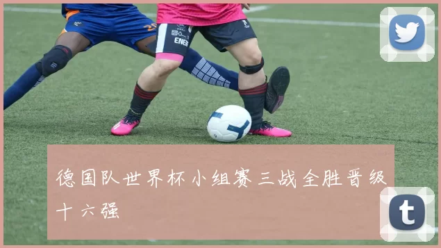 德国队世界杯小组赛三战全胜晋级十六强