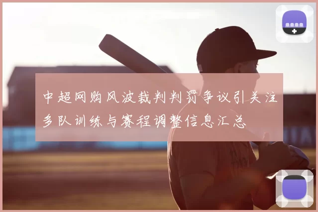 中超网购风波裁判判罚争议引关注多队训练与赛程调整信息汇总