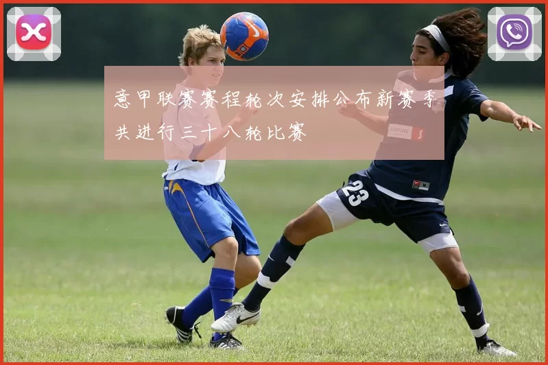 意甲联赛赛程轮次安排公布新赛季共进行三十八轮比赛