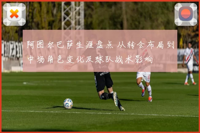 阿图尔巴萨生涯盘点 从转会布局到中场角色变化及球队战术影响
