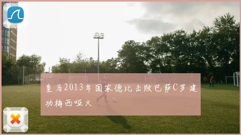 皇马2013年国家德比击败巴萨C罗建功梅西哑火