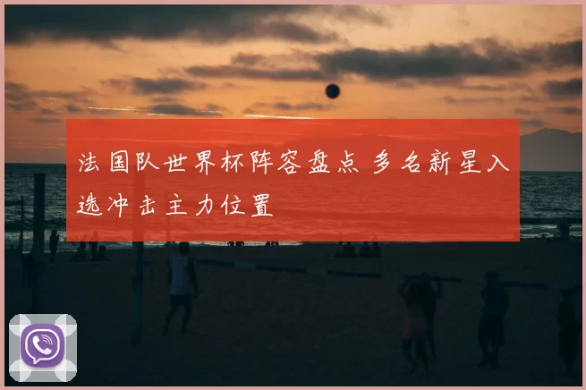 法国队世界杯阵容盘点 多名新星入选冲击主力位置
