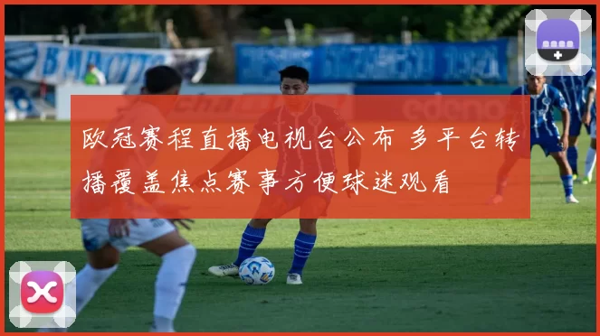 欧冠赛程直播电视台公布 多平台转播覆盖焦点赛事方便球迷观看
