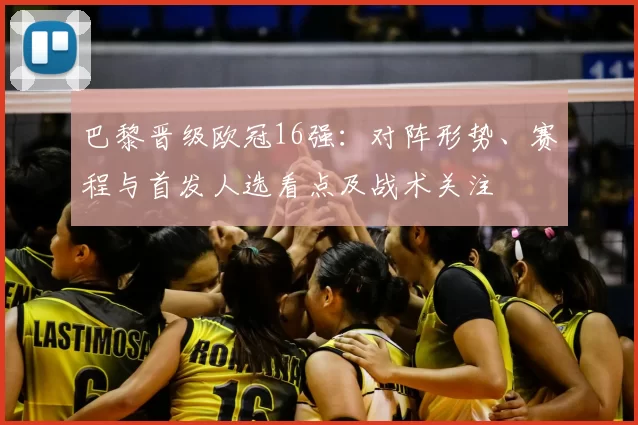 巴黎晋级欧冠16强：对阵形势、赛程与首发人选看点及战术关注