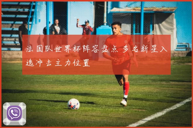 法国队世界杯阵容盘点 多名新星入选冲击主力位置