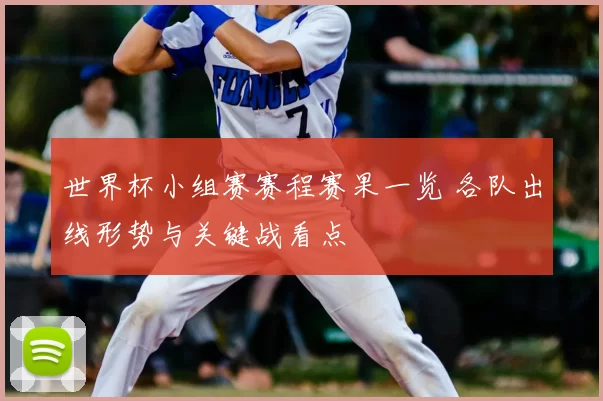 世界杯小组赛赛程赛果一览 各队出线形势与关键战看点