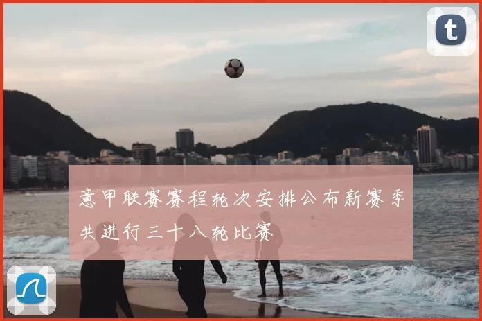 意甲联赛赛程轮次安排公布新赛季共进行三十八轮比赛