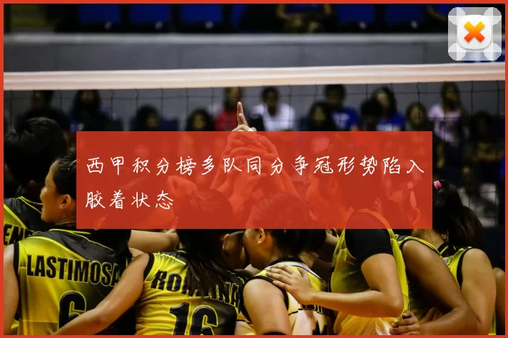 西甲积分榜多队同分争冠形势陷入胶着状态