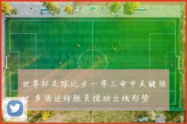 世界杯足球比分一串三命中关键场次 多场逆转胜负搅动出线形势