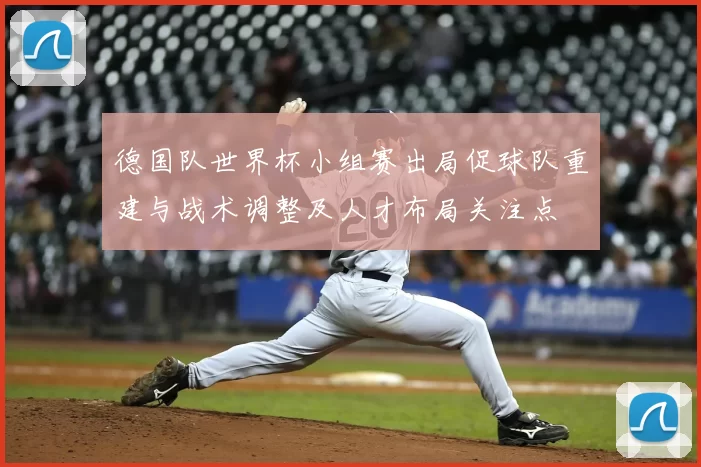 德国队世界杯小组赛出局促球队重建与战术调整及人才布局关注点
