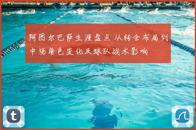 阿图尔巴萨生涯盘点 从转会布局到中场角色变化及球队战术影响