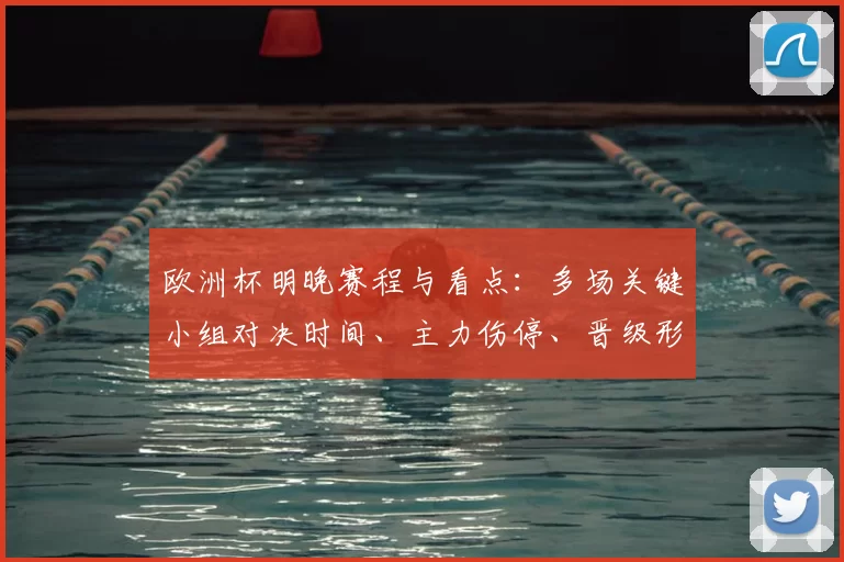 欧洲杯明晚赛程与看点:多场关键小组对决时间、主力伤停、晋级形势及直播安排