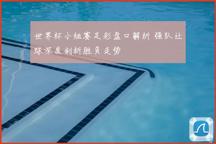 世界杯小组赛足彩盘口解析 强队让球深度剖析胜负走势