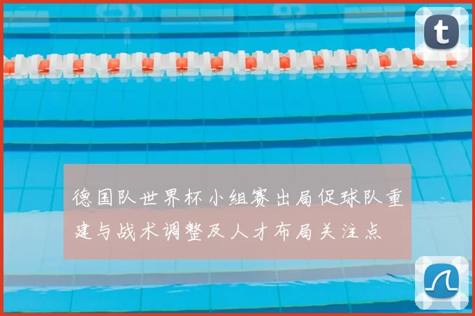 德国队世界杯小组赛出局促球队重建与战术调整及人才布局关注点