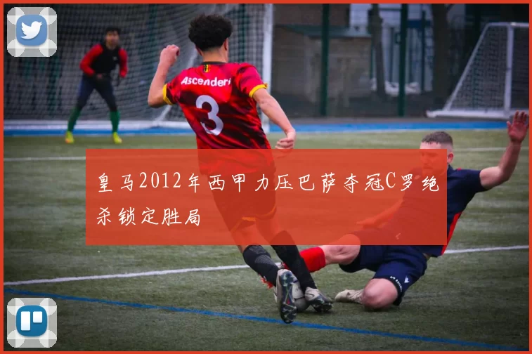 皇马2012年西甲力压巴萨夺冠C罗绝杀锁定胜局