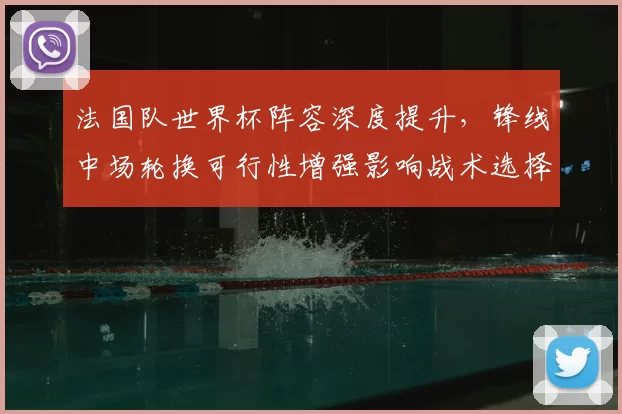 法国队世界杯阵容深度提升,锋线中场轮换可行性增强影响战术选择
