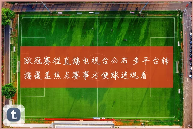 欧冠赛程直播电视台公布 多平台转播覆盖焦点赛事方便球迷观看