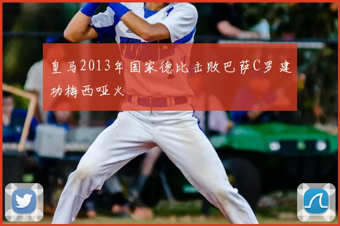 皇马2013年国家德比击败巴萨C罗建功梅西哑火