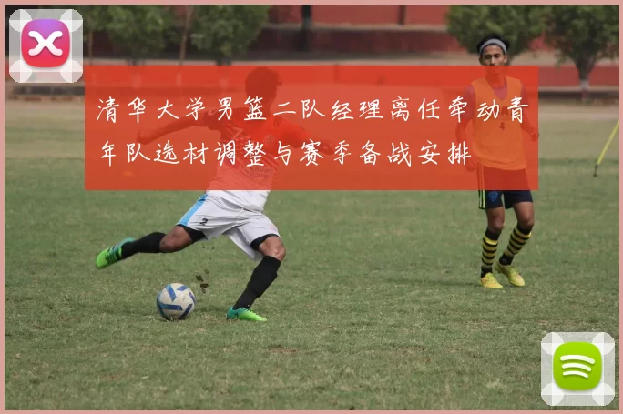 清华大学男篮二队经理离任牵动青年队选材调整与赛季备战安排