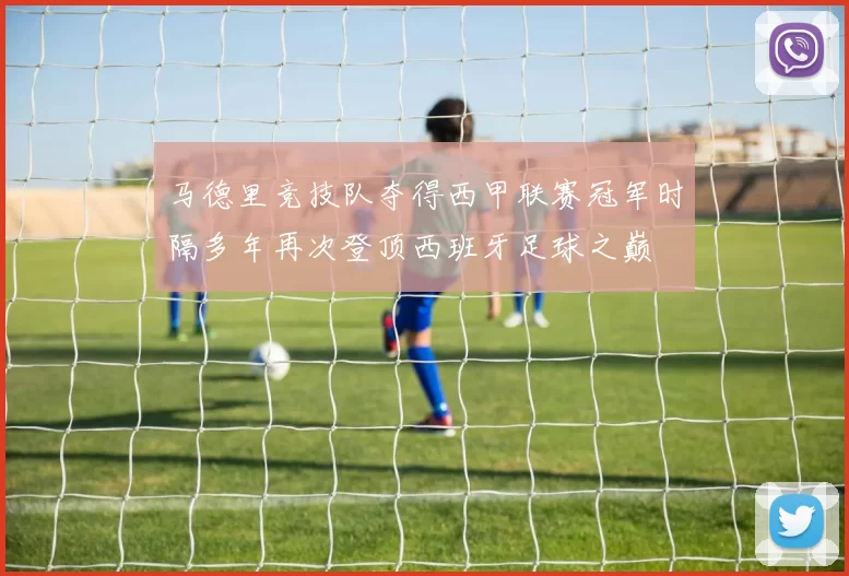 马德里竞技队夺得西甲联赛冠军时隔多年再次登顶西班牙足球之巅