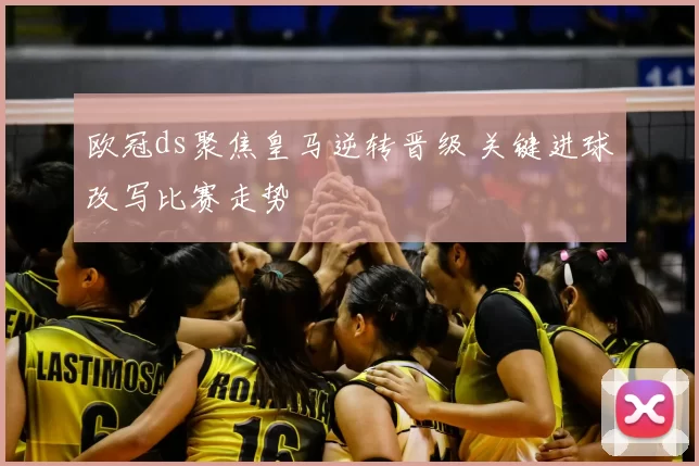 欧冠ds聚焦皇马逆转晋级 关键进球改写比赛走势