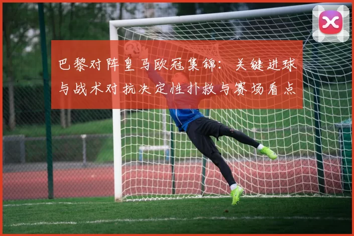 巴黎对阵皇马欧冠集锦:关键进球与战术对抗决定性扑救与赛场看点