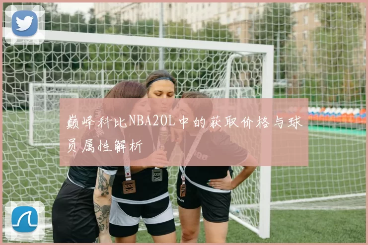 巅峰科比NBA2OL中的获取价格与球员属性解析